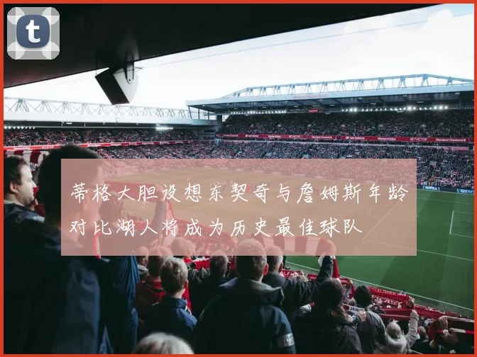 蒂格大胆设想东契奇与詹姆斯年龄对比湖人将成为历史最佳球队