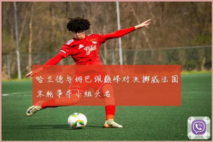 哈兰德与姆巴佩巅峰对决挪威法国末轮争夺小组头名