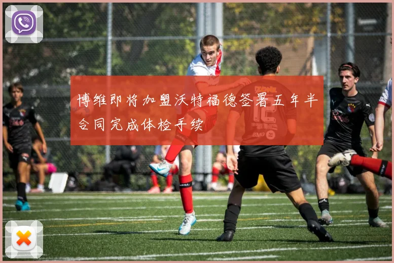 博维即将加盟沃特福德签署五年半合同完成体检手续