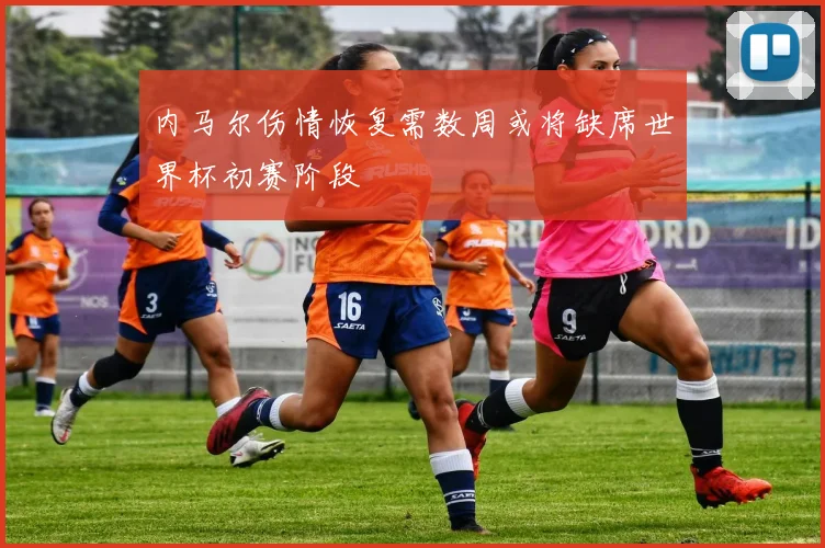 内马尔伤情恢复需数周或将缺席世界杯初赛阶段