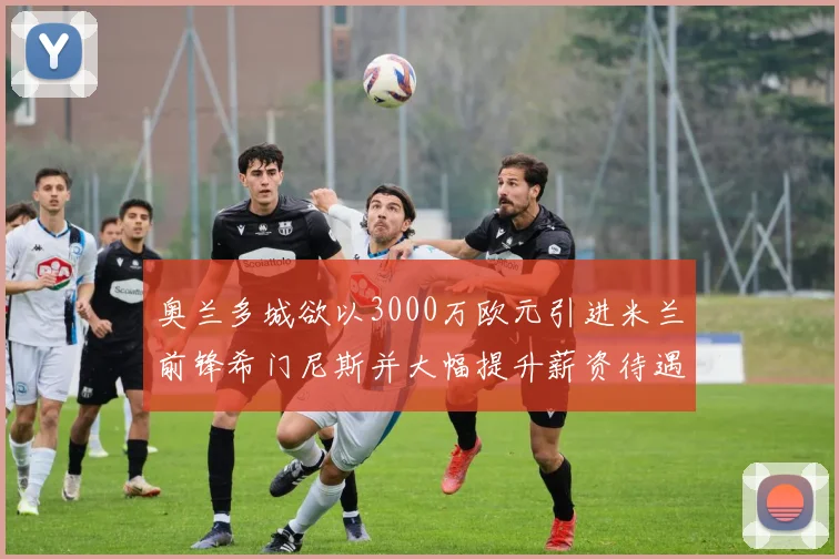 奥兰多城欲以3000万欧元引进米兰前锋希门尼斯并大幅提升薪资待遇