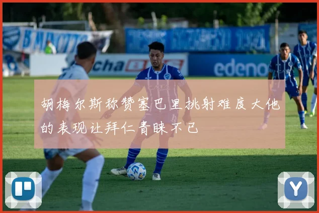 胡梅尔斯称赞塞巴里挑射难度大他的表现让拜仁青睐不已