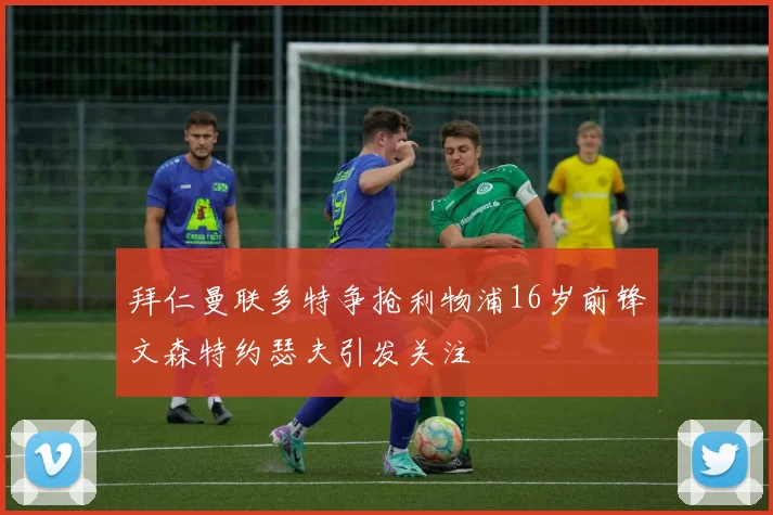 拜仁曼联多特争抢利物浦16岁前锋文森特约瑟夫引发关注