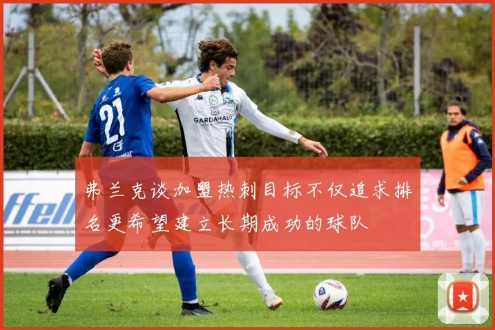 弗兰克谈加盟热刺目标不仅追求排名更希望建立长期成功的球队