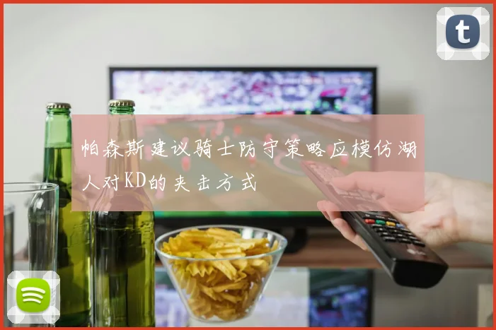 帕森斯建议骑士防守策略应模仿湖人对KD的夹击方式