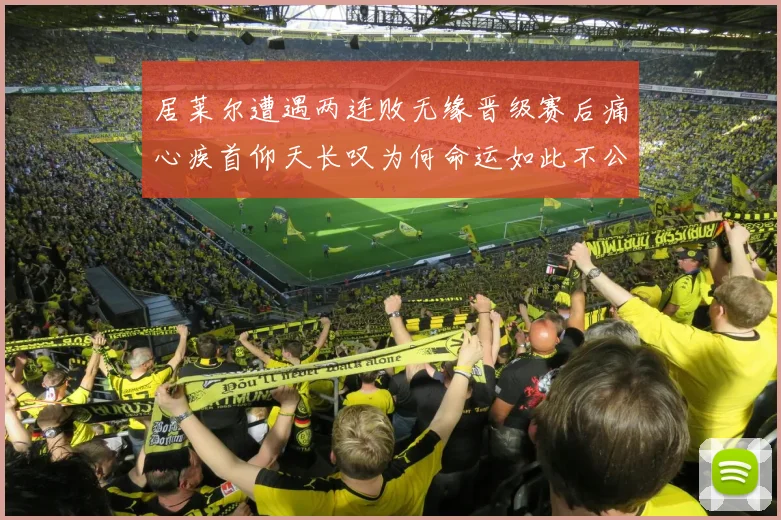 居莱尔遭遇两连败无缘晋级赛后痛心疾首仰天长叹为何命运如此不公