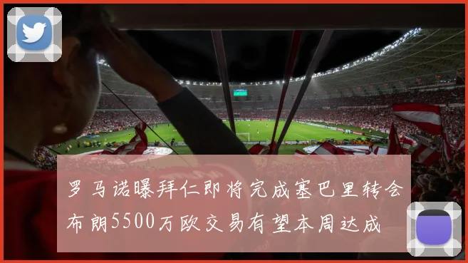 罗马诺曝拜仁即将完成塞巴里转会布朗5500万欧交易有望本周达成