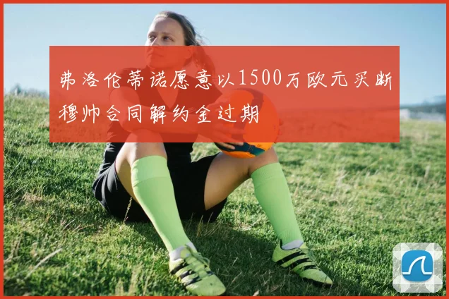 弗洛伦蒂诺愿意以1500万欧元买断穆帅合同解约金过期