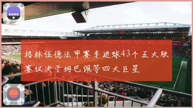 格林伍德法甲赛季进球43个五大联赛仅次于姆巴佩等四大巨星