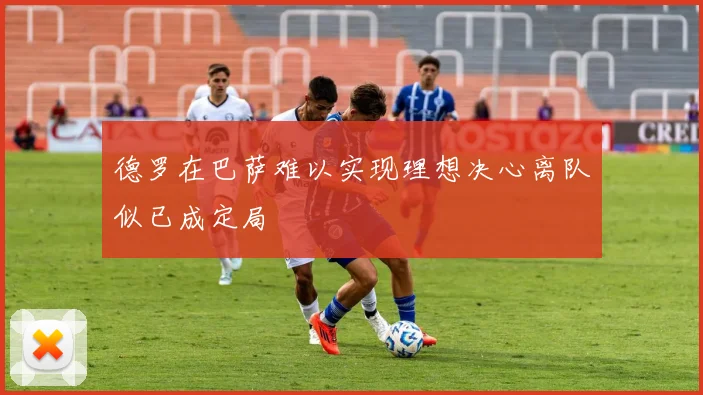 德罗在巴萨难以实现理想决心离队似已成定局
