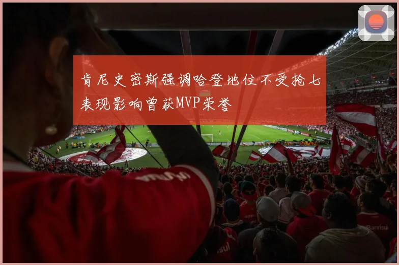 肯尼史密斯强调哈登地位不受抢七表现影响曾获MVP荣誉