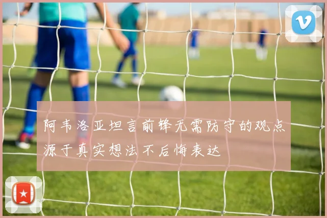 阿韦洛亚坦言前锋无需防守的观点源于真实想法不后悔表达