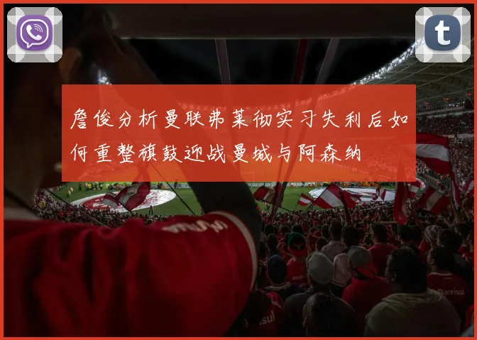 詹俊分析曼联弗莱彻实习失利后如何重整旗鼓迎战曼城与阿森纳