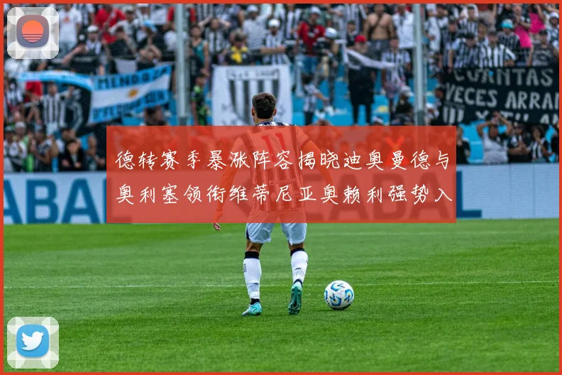 德转赛季暴涨阵容揭晓迪奥曼德与奥利塞领衔维蒂尼亚奥赖利强势入选