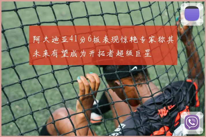 阿夫迪亚41分6板表现惊艳专家称其未来有望成为开拓者超级巨星