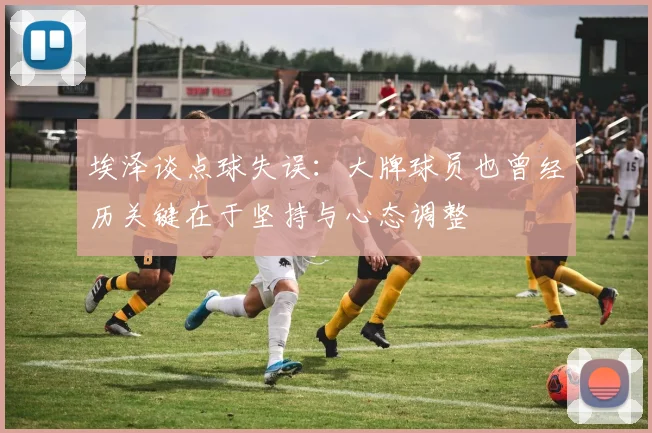 埃泽谈点球失误：大牌球员也曾经历关键在于坚持与心态调整