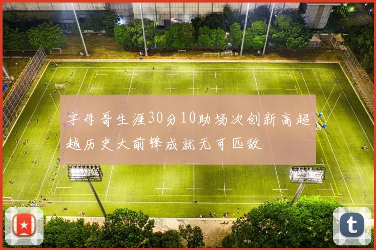 字母哥生涯30分10助场次创新高超越历史大前锋成就无可匹敌