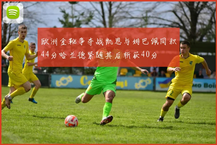 欧洲金靴争夺战凯恩与姆巴佩同积44分哈兰德紧随其后斩获40分