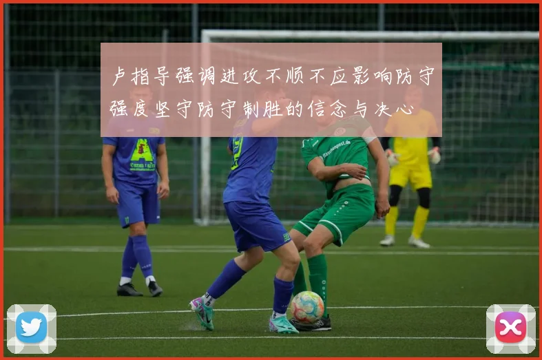 卢指导强调进攻不顺不应影响防守强度坚守防守制胜的信念与决心