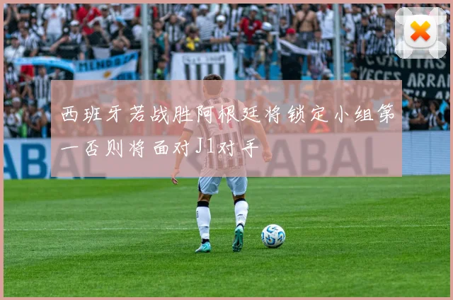西班牙若战胜阿根廷将锁定小组第一否则将面对J1对手