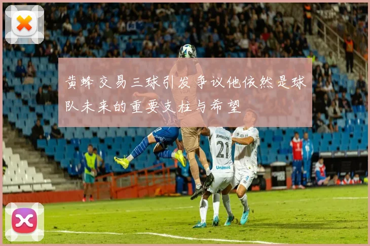 黄蜂交易三球引发争议他依然是球队未来的重要支柱与希望