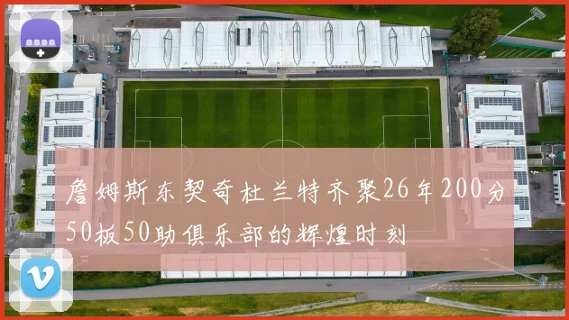 詹姆斯东契奇杜兰特齐聚26年200分50板50助俱乐部的辉煌时刻