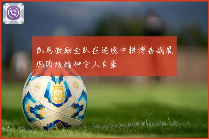 凯恩激励全队在逆境中拼搏奋战展现团结精神令人自豪