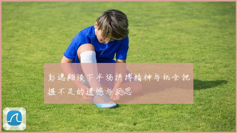 彭逸翔谈下半场拼搏精神与机会把握不足的遗憾与反思