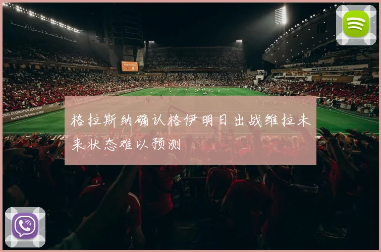 格拉斯纳确认格伊明日出战维拉未来状态难以预测