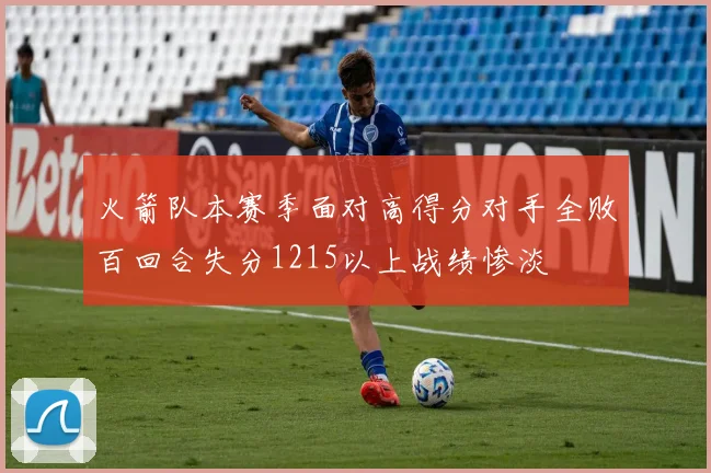 火箭队本赛季面对高得分对手全败百回合失分1215以上战绩惨淡