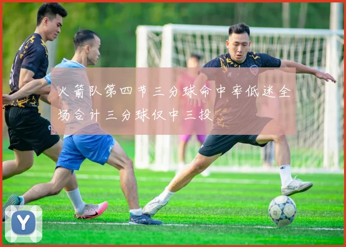 火箭队第四节三分球命中率低迷全场合计三分球仅中三投