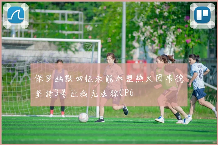保罗幽默回忆未能加盟热火因韦德坚持3号让我无法称CP6