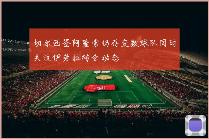 切尔西签阿隆索仍存变数球队同时关注伊劳拉转会动态