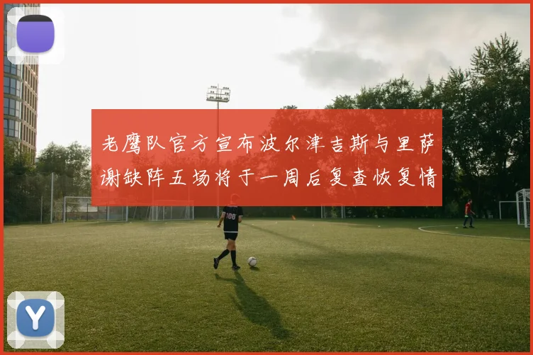 老鹰队官方宣布波尔津吉斯与里萨谢缺阵五场将于一周后复查恢复情况