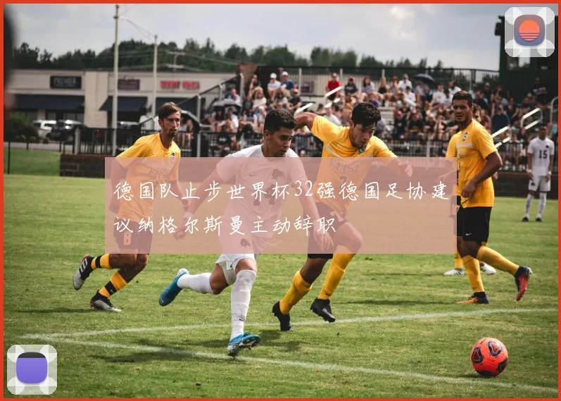 德国队止步世界杯32强德国足协建议纳格尔斯曼主动辞职