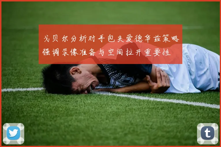 戈贝尔分析对手包夹爱德华兹策略强调录像准备与空间拉开重要性