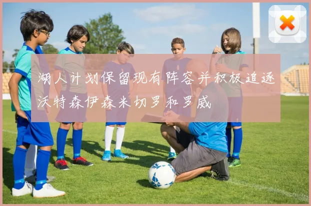 湖人计划保留现有阵容并积极追逐沃特森伊森米切罗和罗威