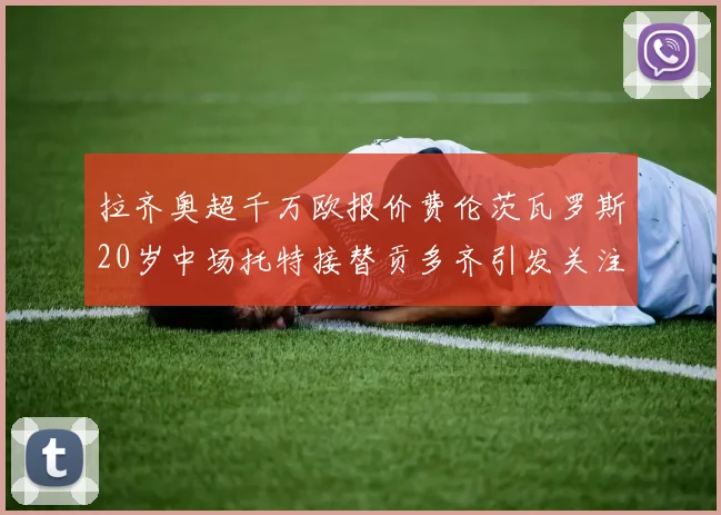 拉齐奥超千万欧报价费伦茨瓦罗斯20岁中场托特接替贡多齐引发关注
