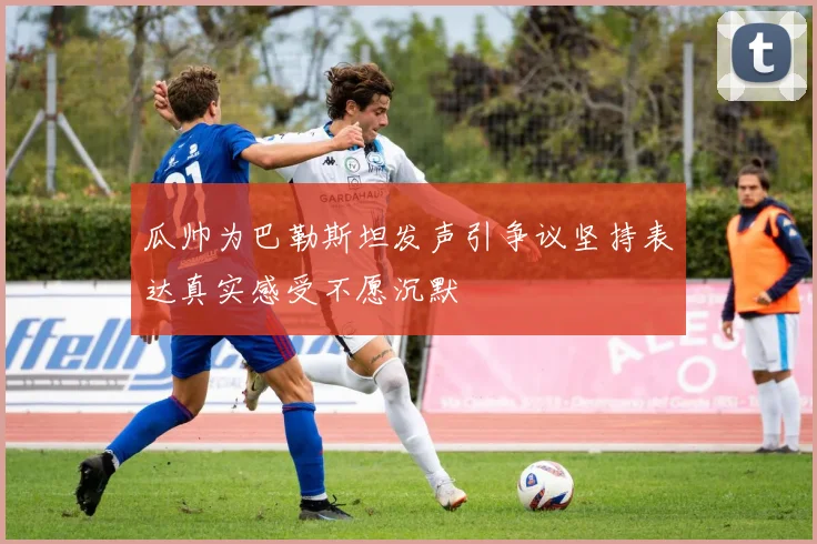 瓜帅为巴勒斯坦发声引争议坚持表达真实感受不愿沉默
