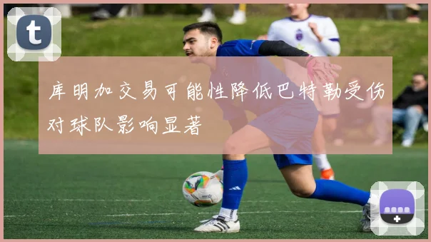 库明加交易可能性降低巴特勒受伤对球队影响显著