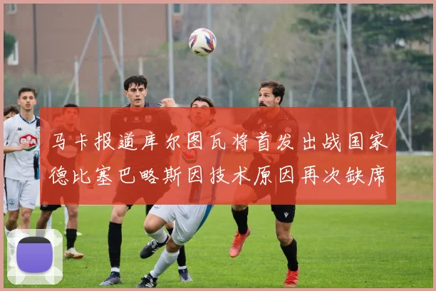 马卡报道库尔图瓦将首发出战国家德比塞巴略斯因技术原因再次缺席