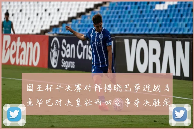 国王杯半决赛对阵揭晓巴萨迎战马竞毕巴对决皇社两回合争夺决胜荣耀
