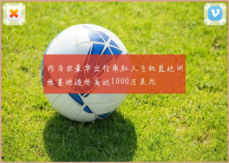 内马尔豪华出行乘私人飞机直达训练基地造价高达1000万美元